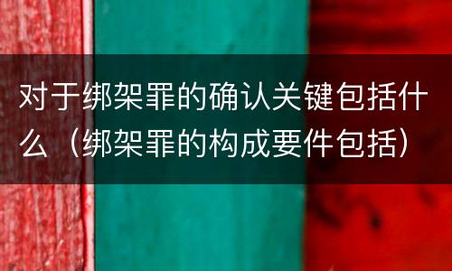 对于绑架罪的确认关键包括什么（绑架罪的构成要件包括）