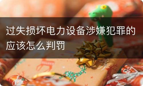 过失损坏电力设备涉嫌犯罪的应该怎么判罚