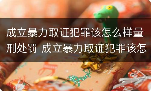 成立暴力取证犯罪该怎么样量刑处罚 成立暴力取证犯罪该怎么样量刑处罚案例