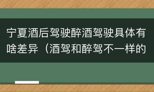 宁夏酒后驾驶醉酒驾驶具体有啥差异（酒驾和醉驾不一样的标准）