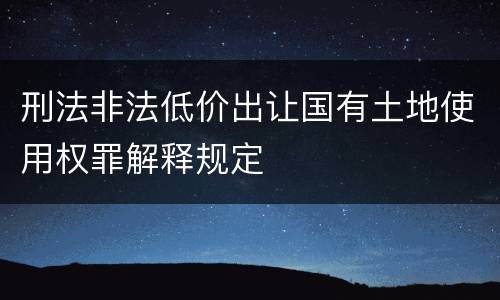 刑法非法低价出让国有土地使用权罪解释规定