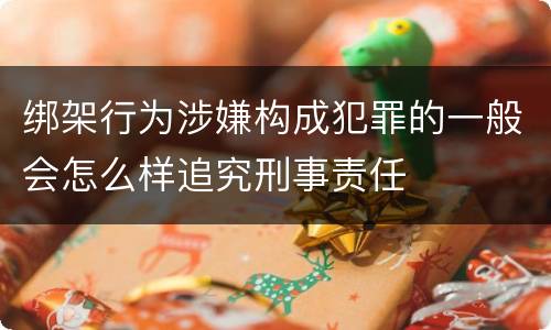 绑架行为涉嫌构成犯罪的一般会怎么样追究刑事责任