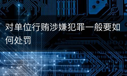 对单位行贿涉嫌犯罪一般要如何处罚