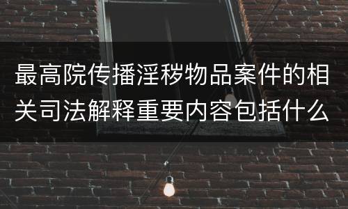 最高院传播淫秽物品案件的相关司法解释重要内容包括什么