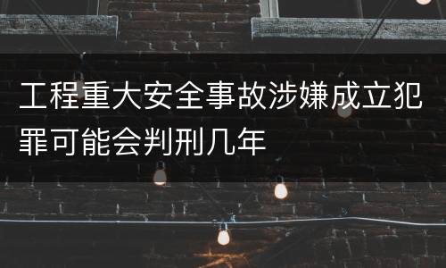 工程重大安全事故涉嫌成立犯罪可能会判刑几年