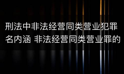 刑法中非法经营同类营业犯罪名内涵 非法经营同类营业罪的具体行为有哪些