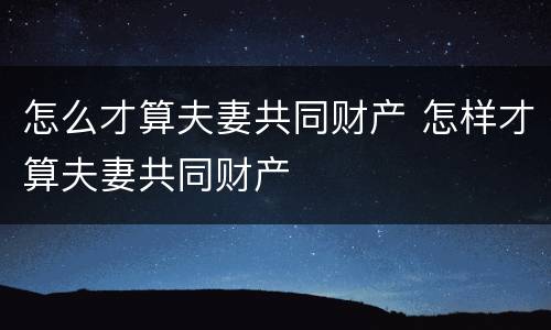 怎么才算夫妻共同财产 怎样才算夫妻共同财产