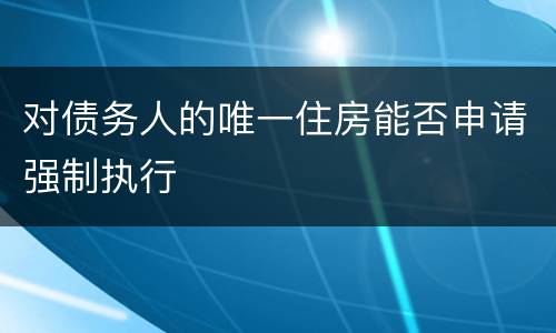 对债务人的唯一住房能否申请强制执行