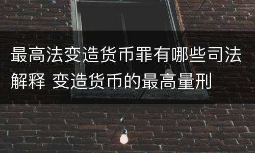 最高法变造货币罪有哪些司法解释 变造货币的最高量刑