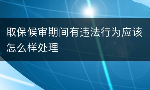 取保候审期间有违法行为应该怎么样处理
