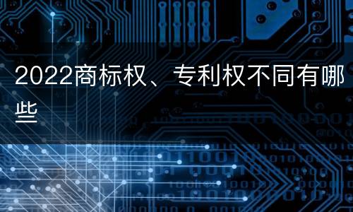 2022商标权、专利权不同有哪些