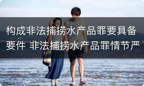 构成非法捕捞水产品罪要具备要件 非法捕捞水产品罪情节严重的认定