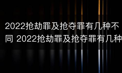 2022抢劫罪及抢夺罪有几种不同 2022抢劫罪及抢夺罪有几种不同的情形