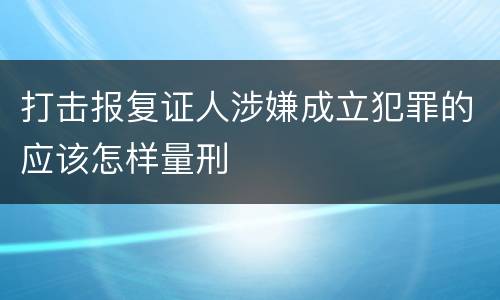 打击报复证人涉嫌成立犯罪的应该怎样量刑