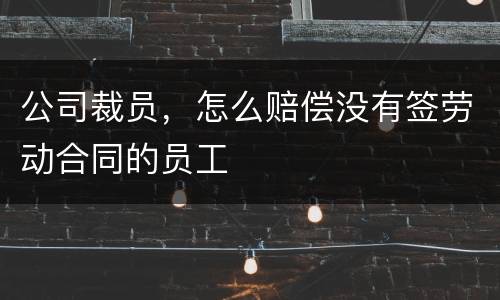 公司裁员，怎么赔偿没有签劳动合同的员工