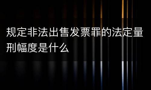 规定非法出售发票罪的法定量刑幅度是什么
