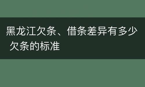 黑龙江欠条、借条差异有多少 欠条的标准