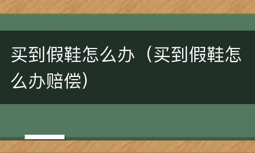 买到假鞋怎么办（买到假鞋怎么办赔偿）