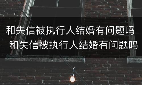和失信被执行人结婚有问题吗 和失信被执行人结婚有问题吗