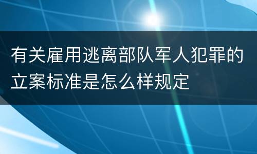 有关雇用逃离部队军人犯罪的立案标准是怎么样规定