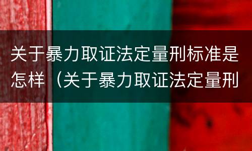 关于暴力取证法定量刑标准是怎样（关于暴力取证法定量刑标准是怎样规定的）