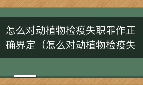 怎么对动植物检疫失职罪作正确界定（怎么对动植物检疫失职罪作正确界定呢）