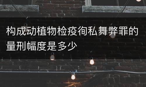 构成动植物检疫徇私舞弊罪的量刑幅度是多少