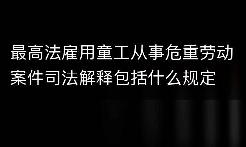 最高法雇用童工从事危重劳动案件司法解释包括什么规定