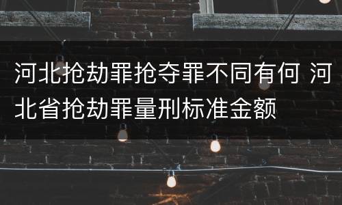 河北抢劫罪抢夺罪不同有何 河北省抢劫罪量刑标准金额