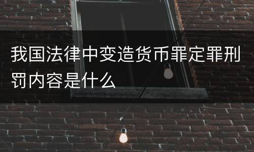 我国法律中变造货币罪定罪刑罚内容是什么