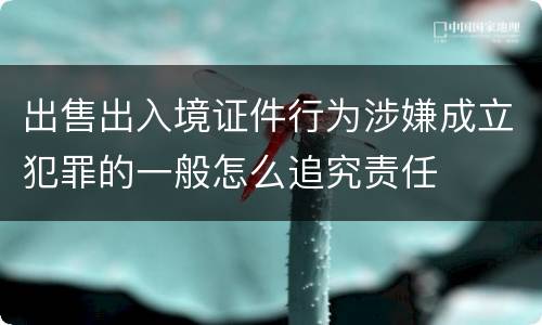 出售出入境证件行为涉嫌成立犯罪的一般怎么追究责任