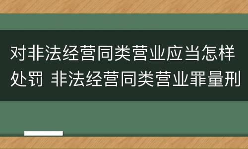 对非法经营同类营业应当怎样处罚 非法经营同类营业罪量刑标准