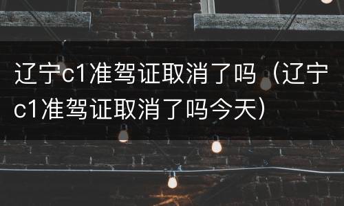 辽宁c1准驾证取消了吗（辽宁c1准驾证取消了吗今天）