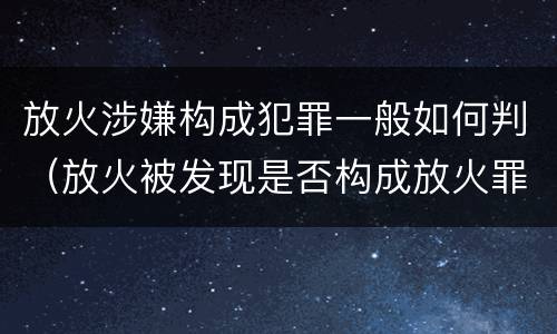 放火涉嫌构成犯罪一般如何判（放火被发现是否构成放火罪）