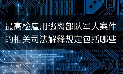 最高检雇用逃离部队军人案件的相关司法解释规定包括哪些主要内容