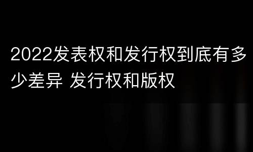 2022发表权和发行权到底有多少差异 发行权和版权