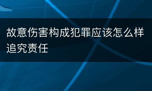 故意伤害构成犯罪应该怎么样追究责任