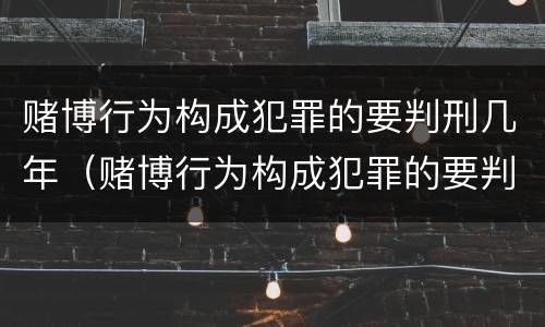 赌博行为构成犯罪的要判刑几年（赌博行为构成犯罪的要判刑几年呢）