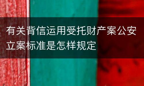有关背信运用受托财产案公安立案标准是怎样规定