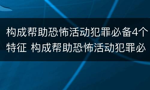 构成帮助恐怖活动犯罪必备4个特征 构成帮助恐怖活动犯罪必备4个特征是什么