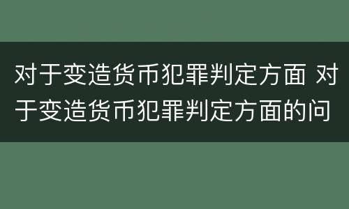 对于变造货币犯罪判定方面 对于变造货币犯罪判定方面的问题