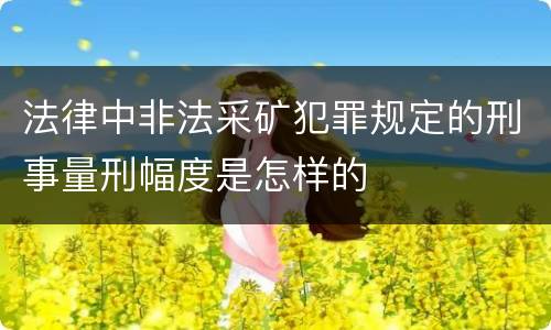 法律中非法采矿犯罪规定的刑事量刑幅度是怎样的