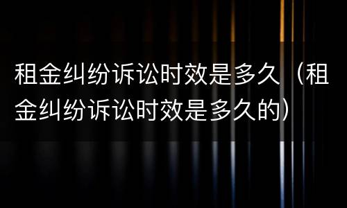 租金纠纷诉讼时效是多久（租金纠纷诉讼时效是多久的）
