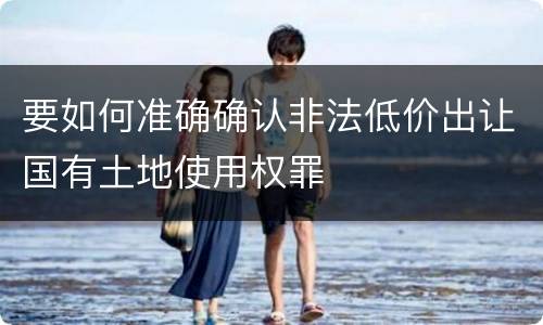 要如何准确确认非法低价出让国有土地使用权罪