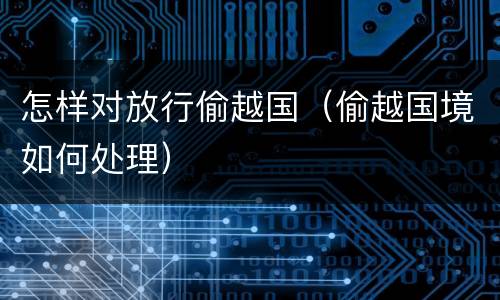怎样对放行偷越国（偷越国境如何处理）