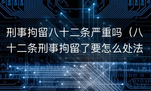 刑事拘留八十二条严重吗（八十二条刑事拘留了要怎么处法）