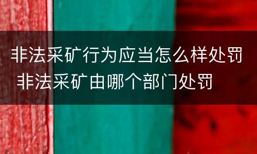 非法采矿行为应当怎么样处罚 非法采矿由哪个部门处罚
