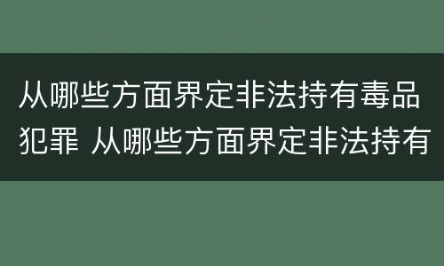 从哪些方面界定非法持有毒品犯罪 从哪些方面界定非法持有毒品犯罪罪名