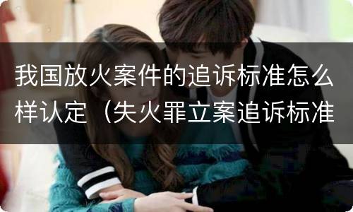 我国放火案件的追诉标准怎么样认定（失火罪立案追诉标准）