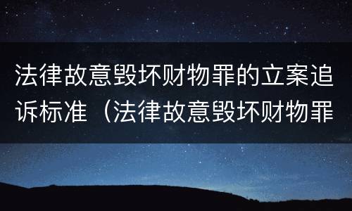 法律故意毁坏财物罪的立案追诉标准（法律故意毁坏财物罪的立案追诉标准是多少）